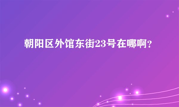 朝阳区外馆东街23号在哪啊？