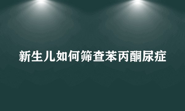 新生儿如何筛查苯丙酮尿症