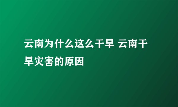 云南为什么这么干旱 云南干旱灾害的原因