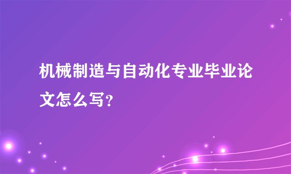 机械制造与自动化专业毕业论文怎么写？