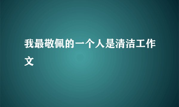 我最敬佩的一个人是清洁工作文