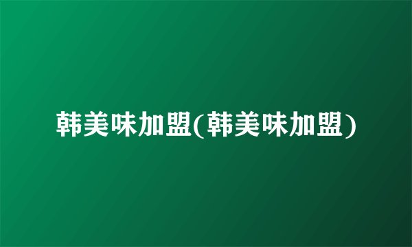 韩美味加盟(韩美味加盟)