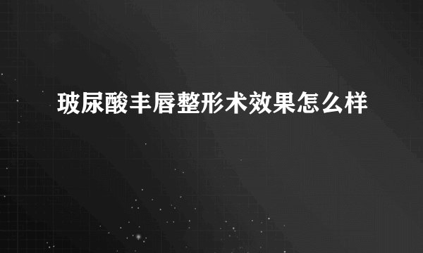 玻尿酸丰唇整形术效果怎么样