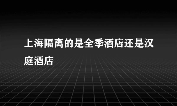 上海隔离的是全季酒店还是汉庭酒店