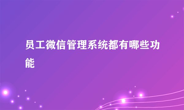 员工微信管理系统都有哪些功能