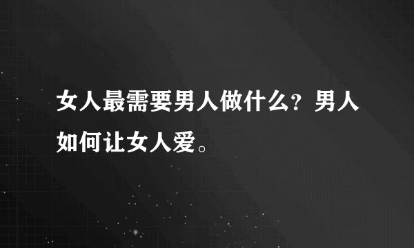 女人最需要男人做什么？男人如何让女人爱。