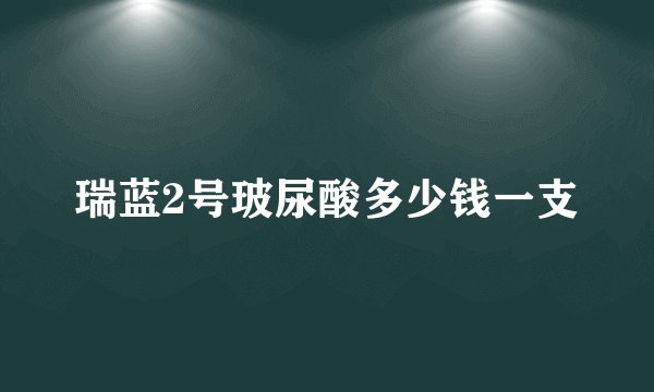 瑞蓝2号玻尿酸多少钱一支