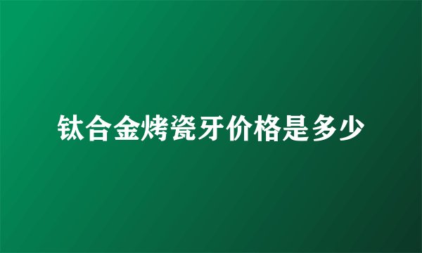 钛合金烤瓷牙价格是多少