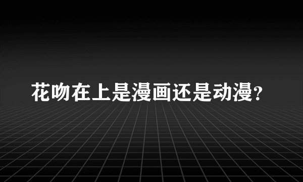 花吻在上是漫画还是动漫？