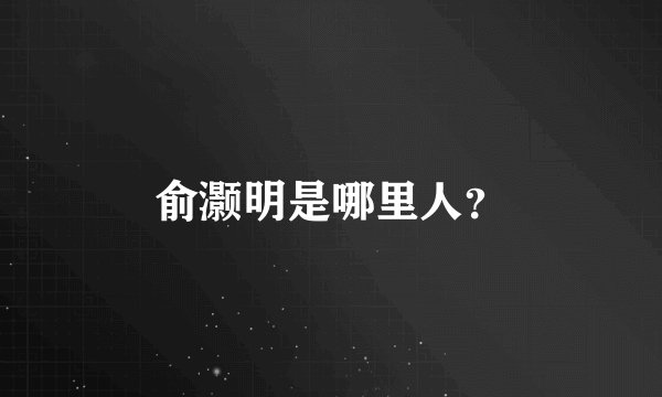 俞灏明是哪里人?