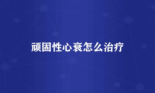 顽固性心衰怎么治疗