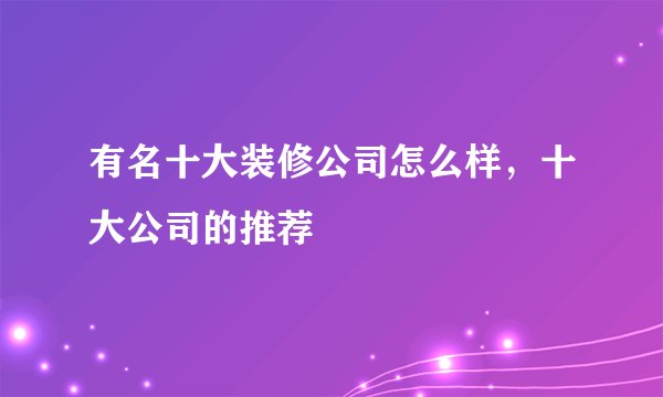有名十大装修公司怎么样，十大公司的推荐