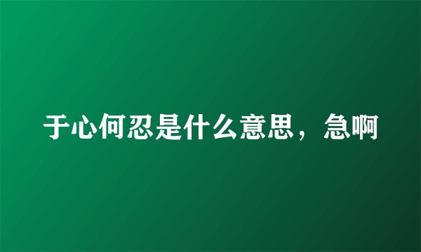 于心何忍是什么意思,急啊