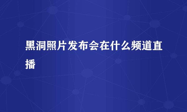 黑洞照片发布会在什么频道直播