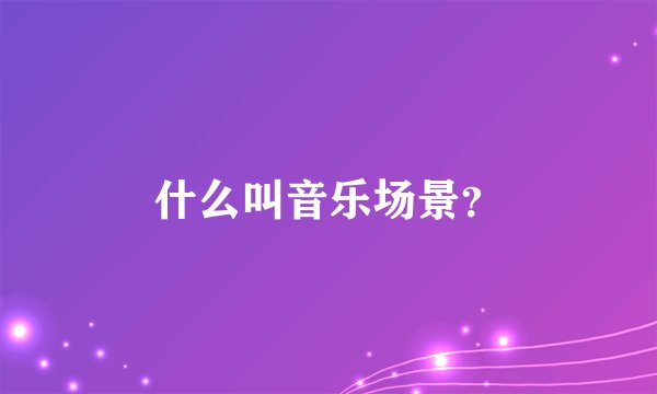 什么叫音乐场景？