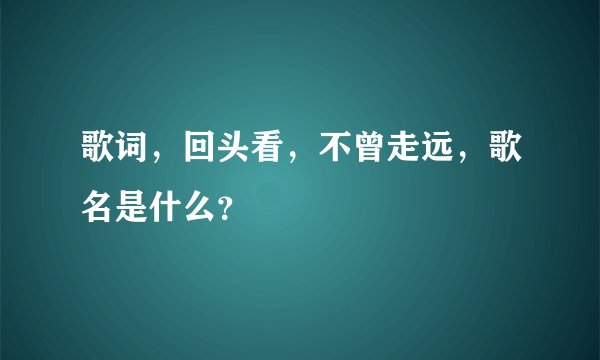 歌词,回头看,不曾走远,歌名是什么?