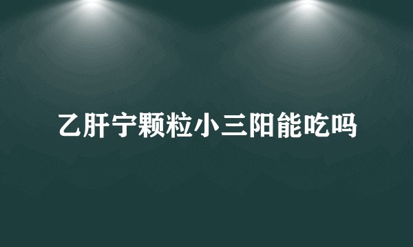 乙肝宁颗粒小三阳能吃吗