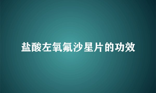 盐酸左氧氟沙星片的功效