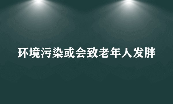 环境污染或会致老年人发胖