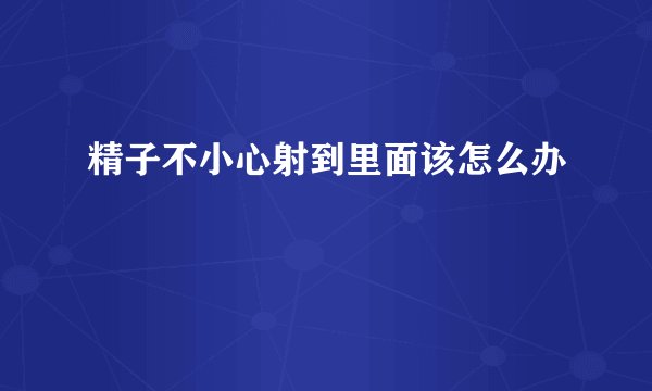 精子不小心射到里面该怎么办