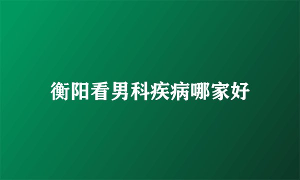 衡阳看男科疾病哪家好
