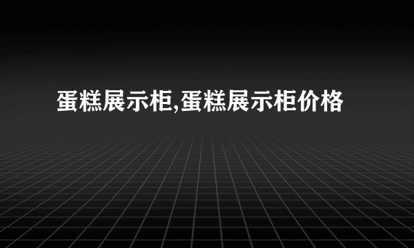 蛋糕展示柜,蛋糕展示柜价格