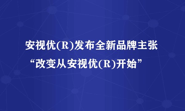 安视优(R)发布全新品牌主张 “改变从安视优(R)开始”