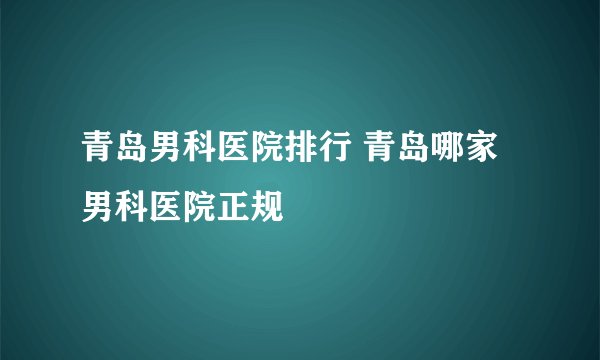 青岛男科医院排行 青岛哪家男科医院正规