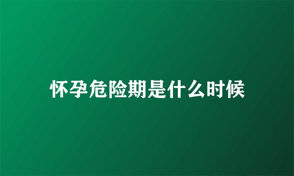 怀孕危险期是什么时候