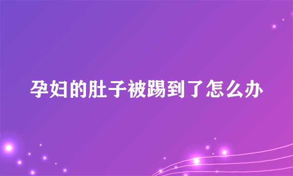 孕妇的肚子被踢到了怎么办