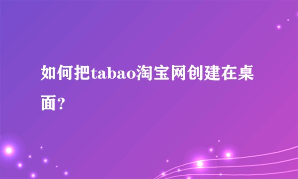如何把tabao淘宝网创建在桌面？