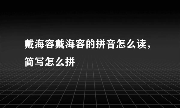 戴海容戴海容的拼音怎么读，简写怎么拼