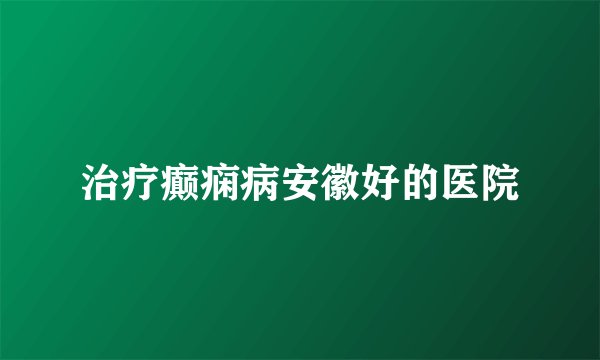 治疗癫痫病安徽好的医院