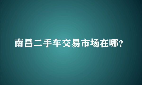 南昌二手车交易市场在哪？