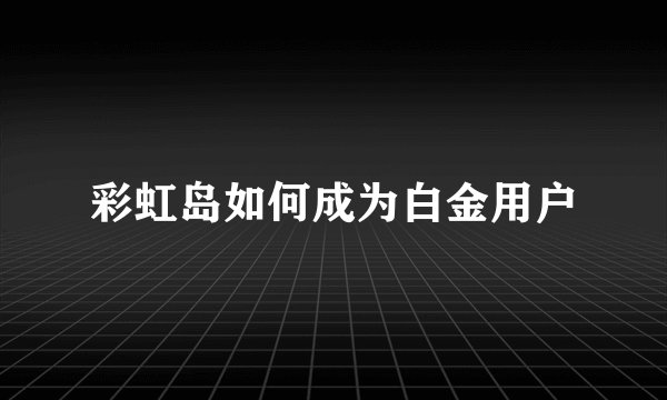 彩虹岛如何成为白金用户
