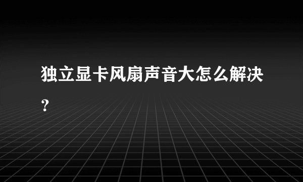 独立显卡风扇声音大怎么解决?