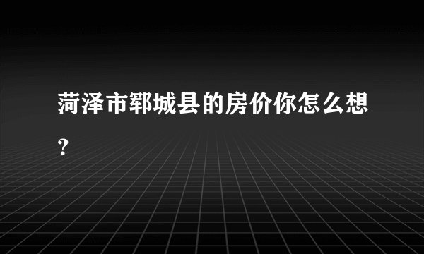 菏泽市郓城县的房价你怎么想？