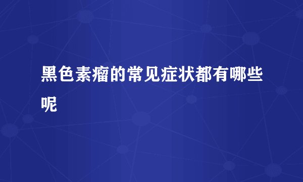 黑色素瘤的常见症状都有哪些呢