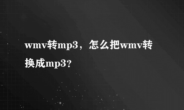 wmv转mp3，怎么把wmv转换成mp3？