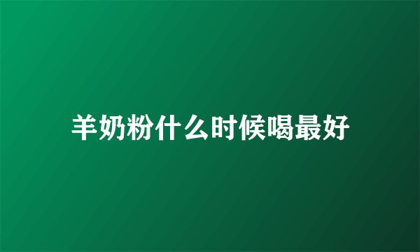 羊奶粉什么时候喝最好