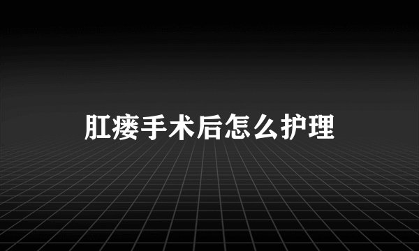 肛瘘手术后怎么护理