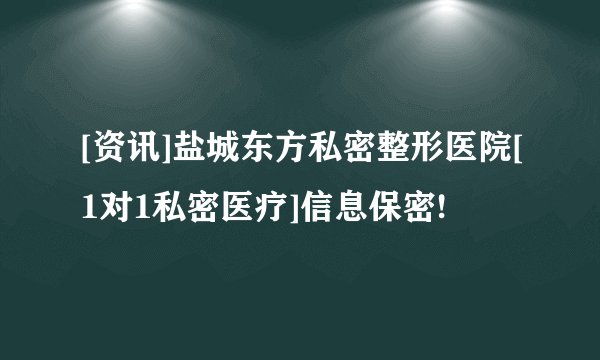 [资讯]盐城东方私密整形医院[1对1私密医疗]信息保密!