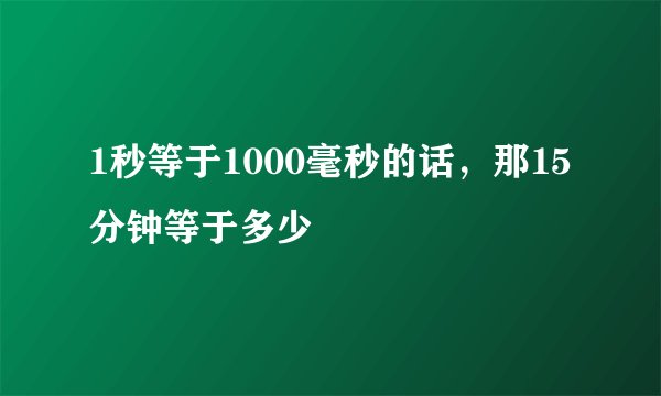 1秒等于1000毫秒的话，那15分钟等于多少
