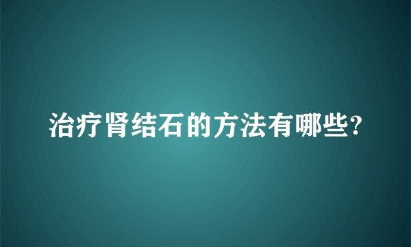 治疗肾结石的方法有哪些?