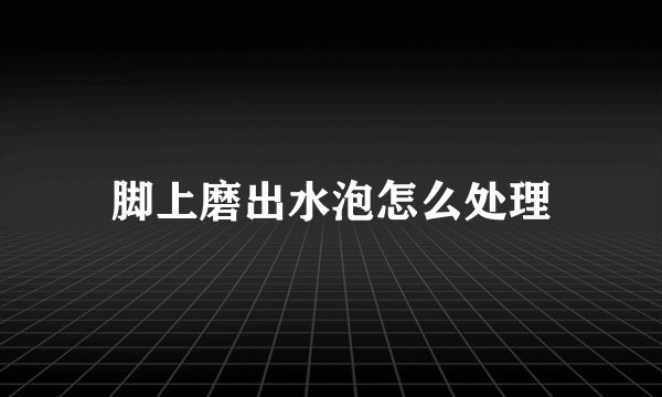脚上磨出水泡怎么处理