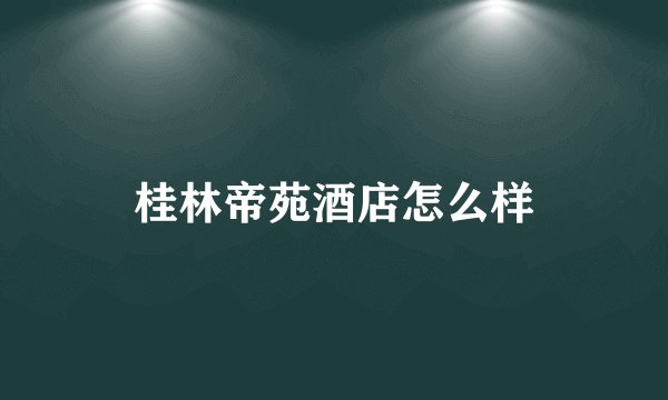 桂林帝苑酒店怎么样