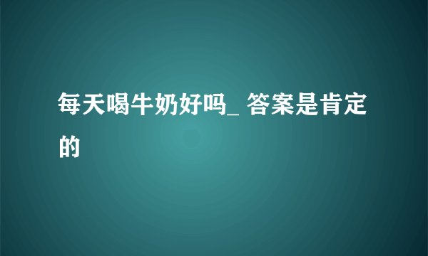 每天喝牛奶好吗_ 答案是肯定的