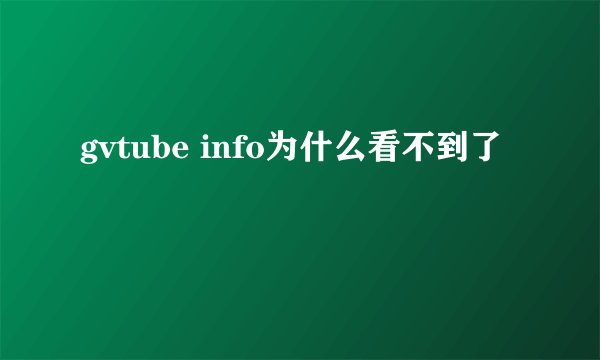 gvtube info为什么看不到了