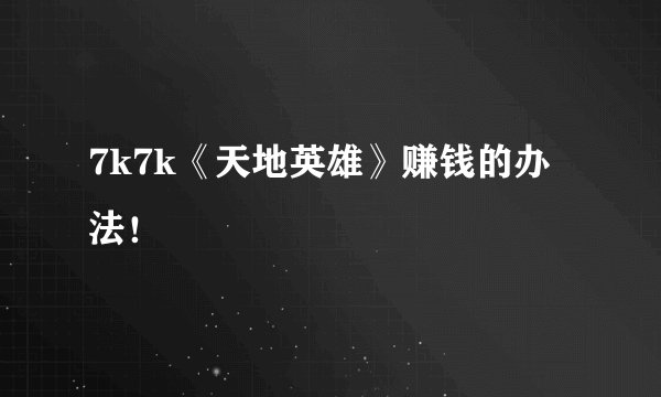 7k7k《天地英雄》赚钱的办法！
