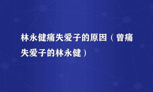 林永健痛失爱子的原因（曾痛失爱子的林永健）